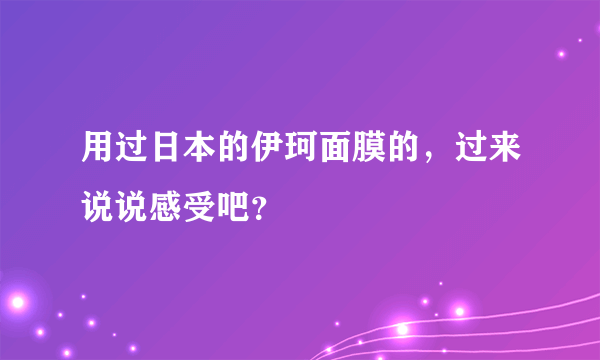 用过日本的伊珂面膜的，过来说说感受吧？