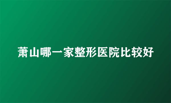 萧山哪一家整形医院比较好