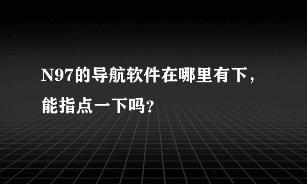 N97的导航软件在哪里有下，能指点一下吗？