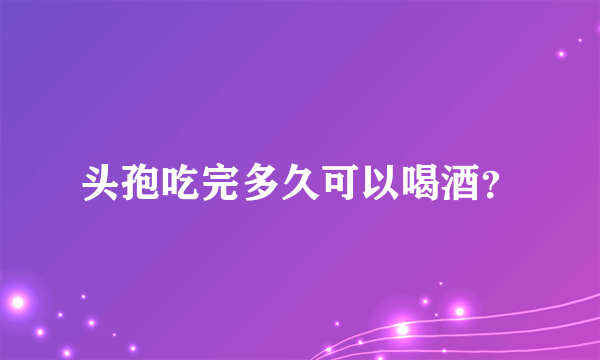 头孢吃完多久可以喝酒？