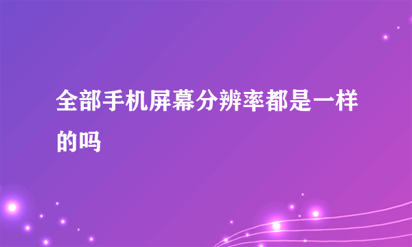 全部手机屏幕分辨率都是一样的吗