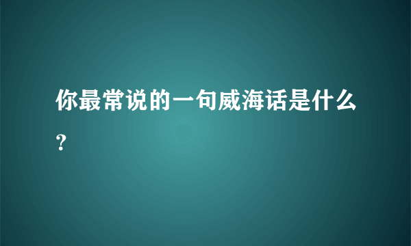 你最常说的一句威海话是什么？