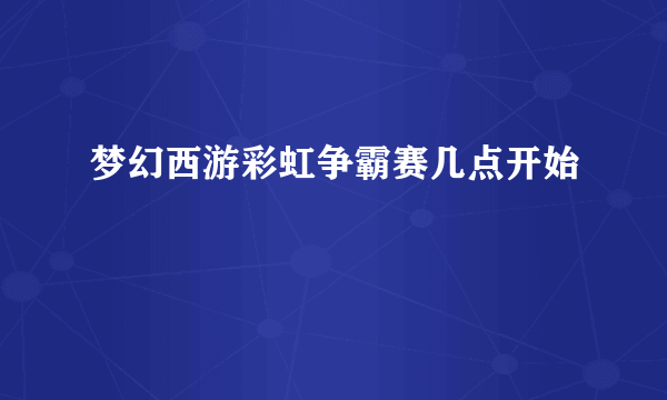 梦幻西游彩虹争霸赛几点开始