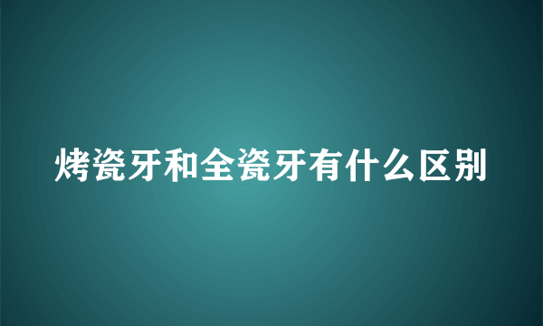 烤瓷牙和全瓷牙有什么区别