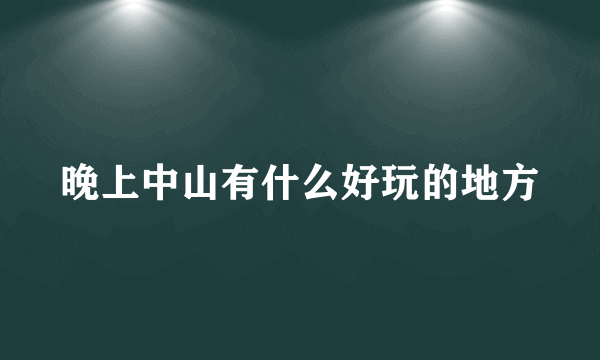 晚上中山有什么好玩的地方