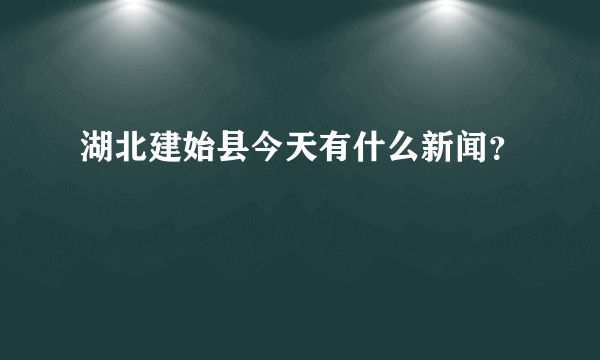 湖北建始县今天有什么新闻？