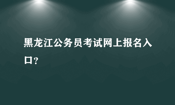 黑龙江公务员考试网上报名入口？