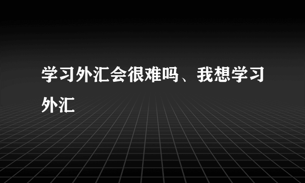 学习外汇会很难吗、我想学习外汇