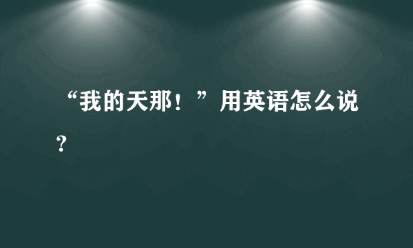 “我的天那！”用英语怎么说？