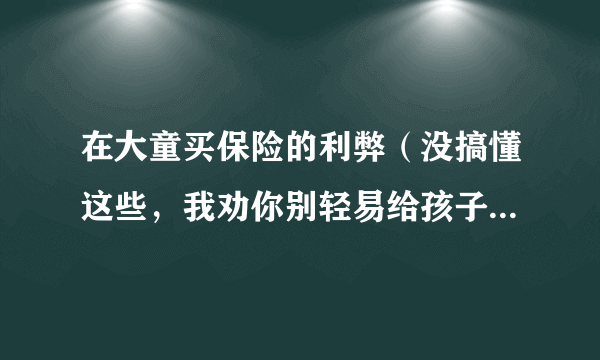 在大童买保险的利弊（没搞懂这些，我劝你别轻易给孩子买保险）-飞外