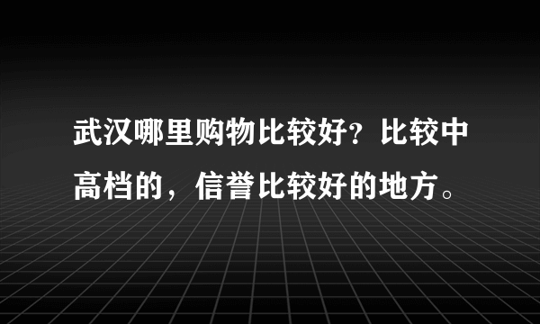 武汉哪里购物比较好？比较中高档的，信誉比较好的地方。