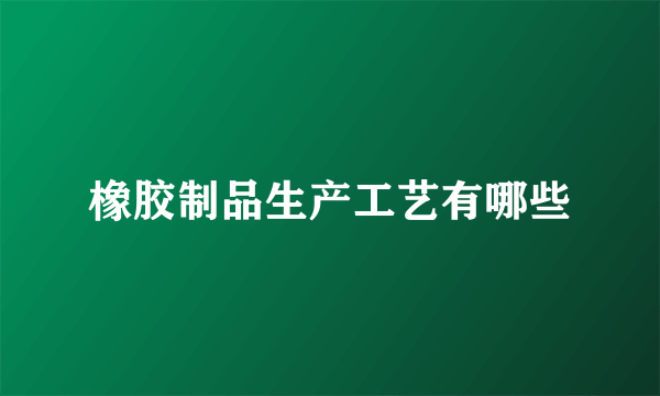 橡胶制品生产工艺有哪些
