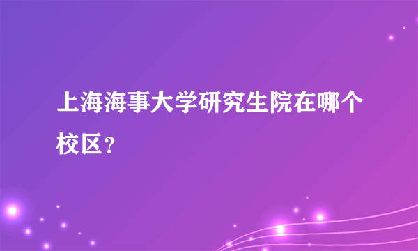 上海海事大学研究生院在哪个校区？