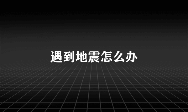 遇到地震怎么办