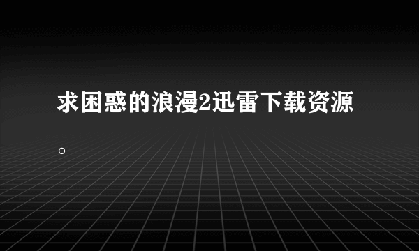 求困惑的浪漫2迅雷下载资源。