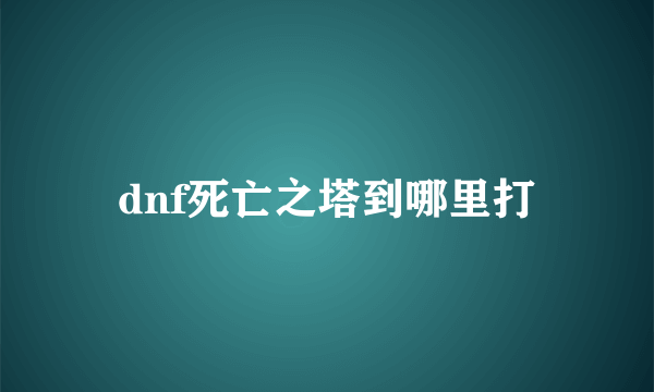 dnf死亡之塔到哪里打