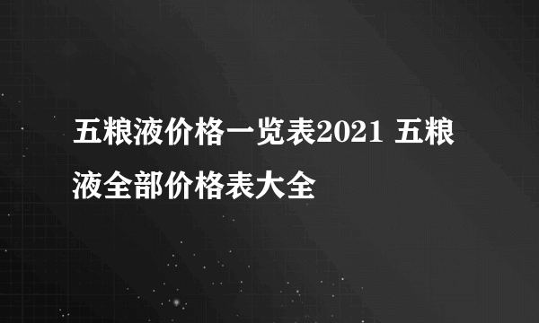 五粮液价格一览表2021 五粮液全部价格表大全