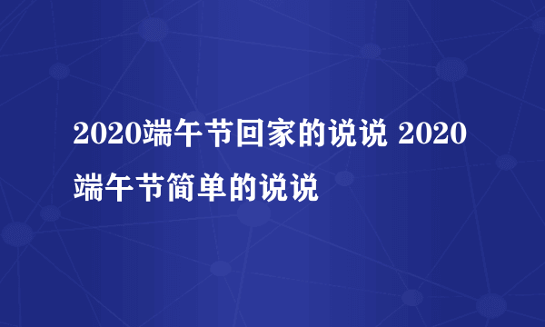 2020端午节回家的说说 2020端午节简单的说说