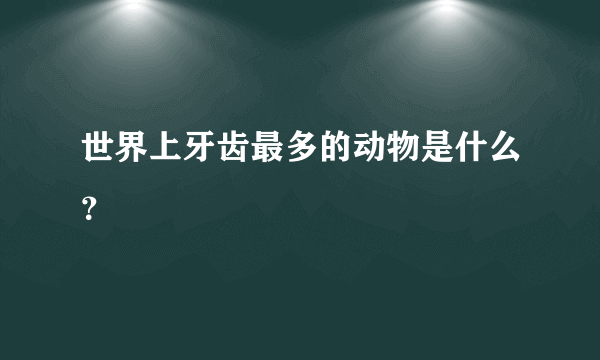 世界上牙齿最多的动物是什么？