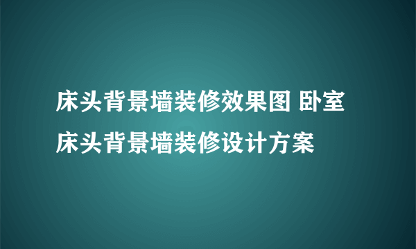 床头背景墙装修效果图 卧室床头背景墙装修设计方案