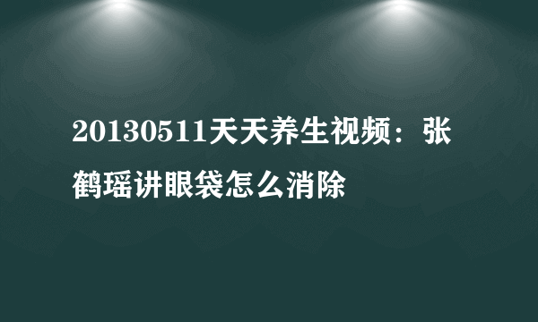 20130511天天养生视频：张鹤瑶讲眼袋怎么消除