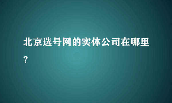 北京选号网的实体公司在哪里？