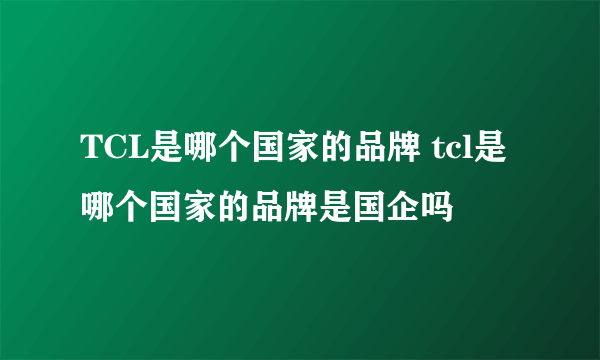 TCL是哪个国家的品牌 tcl是哪个国家的品牌是国企吗