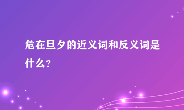 危在旦夕的近义词和反义词是什么？