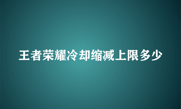 王者荣耀冷却缩减上限多少