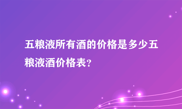 五粮液所有酒的价格是多少五粮液酒价格表？