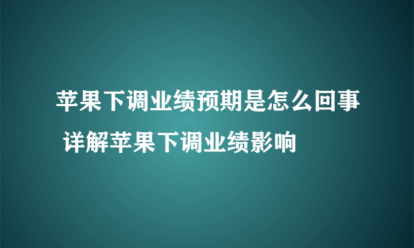苹果下调业绩预期是怎么回事 详解苹果下调业绩影响