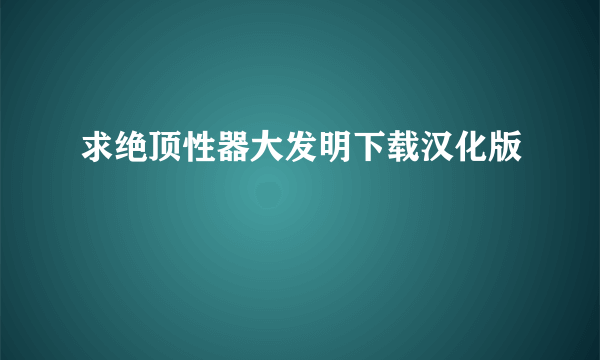 求绝顶性器大发明下载汉化版