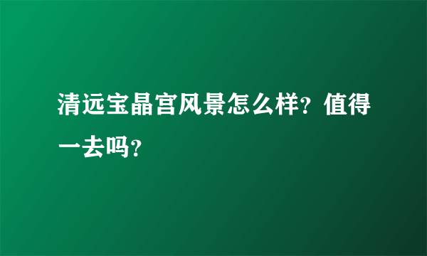 清远宝晶宫风景怎么样？值得一去吗？