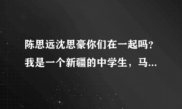 陈思远沈思豪你们在一起吗？我是一个新疆的中学生，马上要中考了，迫切想知道！拜托。