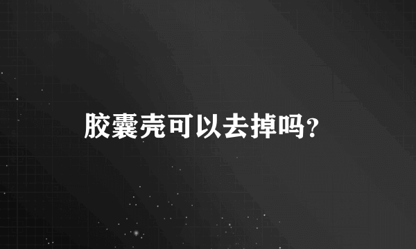 胶囊壳可以去掉吗？