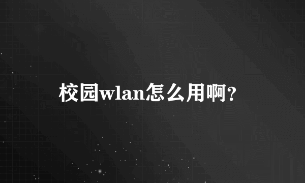 校园wlan怎么用啊？