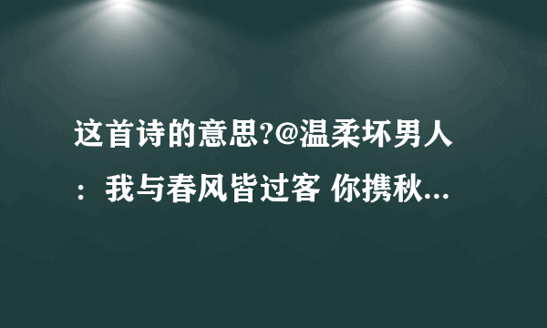 这首诗的意思?@温柔坏男人：我与春风皆过客 你携秋水揽星河 愿有岁月可回首 且以深情共白头 三生有