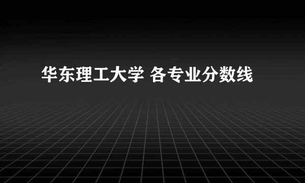 华东理工大学 各专业分数线