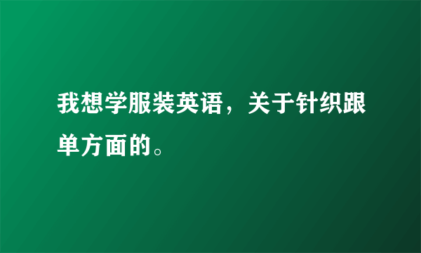 我想学服装英语，关于针织跟单方面的。