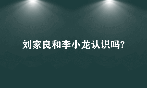 刘家良和李小龙认识吗?