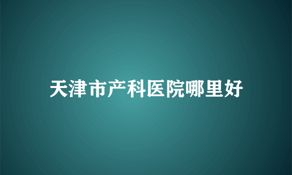 天津市产科医院哪里好