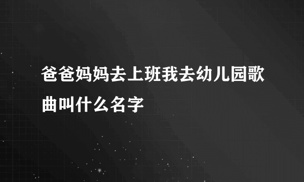 爸爸妈妈去上班我去幼儿园歌曲叫什么名字