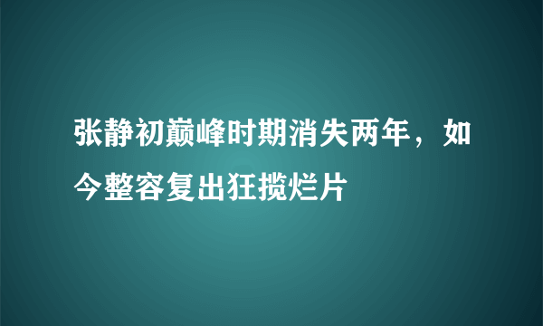 张静初巅峰时期消失两年，如今整容复出狂揽烂片