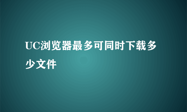 UC浏览器最多可同时下载多少文件