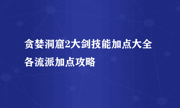 贪婪洞窟2大剑技能加点大全 各流派加点攻略