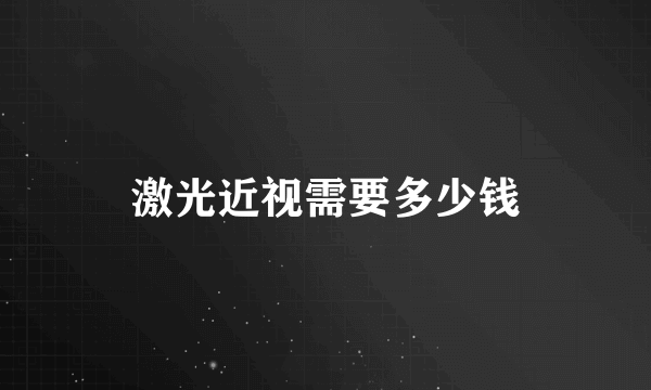 激光近视需要多少钱