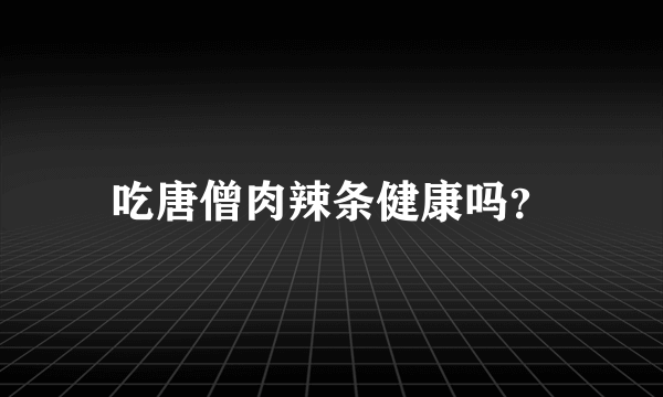 吃唐僧肉辣条健康吗？