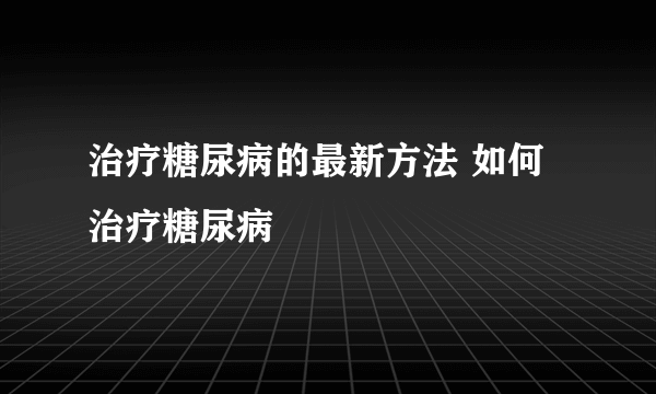 治疗糖尿病的最新方法 如何治疗糖尿病