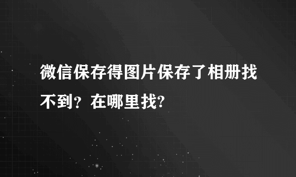 微信保存得图片保存了相册找不到？在哪里找?