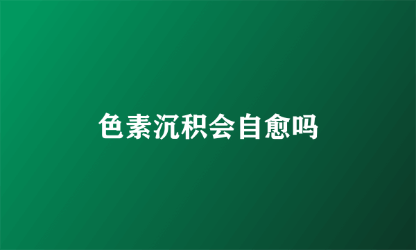 色素沉积会自愈吗